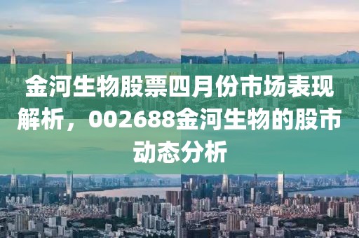 金河生物股票四月份市場(chǎng)表現(xiàn)解析，002688金河生物的股市動(dòng)態(tài)分析