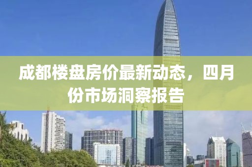 成都樓盤房價(jià)最新動(dòng)態(tài)，四月份市場洞察報(bào)告