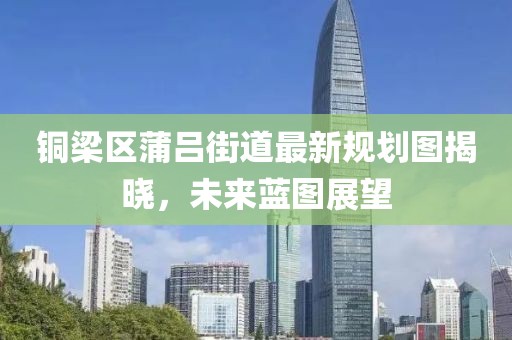 銅梁區(qū)蒲呂街道最新規(guī)劃圖揭曉，未來藍(lán)圖展望
