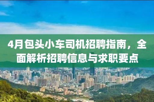 4月包頭小車司機招聘指南，全面解析招聘信息與求職要點