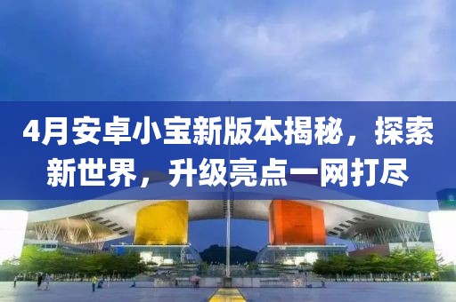 4月安卓小寶新版本揭秘，探索新世界，升級亮點一網(wǎng)打盡