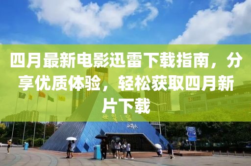 四月最新電影迅雷下載指南，分享優(yōu)質(zhì)體驗(yàn)，輕松獲取四月新片下載