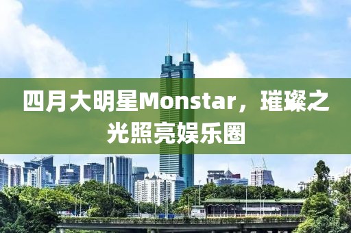 四月大明星Monstar，璀璨之光照亮娛樂圈