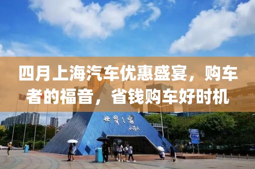 四月上海汽車優(yōu)惠盛宴，購車者的福音，省錢購車好時(shí)機(jī)