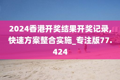 2024香港開獎結果開獎記錄,快速方案整合實施_專注版77.424