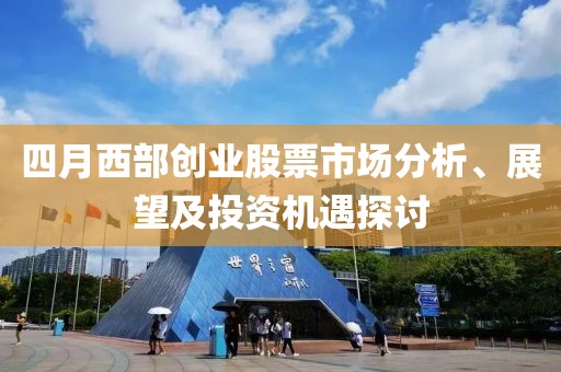 四月西部創業股票市場分析、展望及投資機遇探討