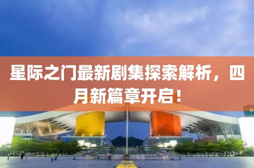 星際之門最新劇集探索解析，四月新篇章開啟！