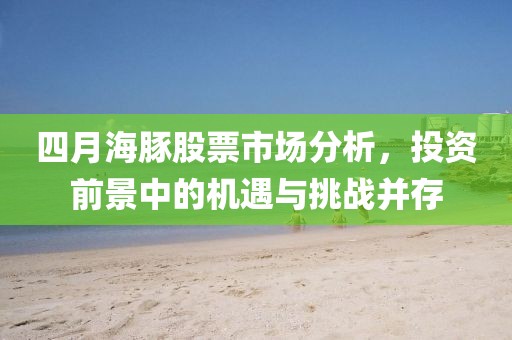 四月海豚股票市場分析，投資前景中的機遇與挑戰(zhàn)并存