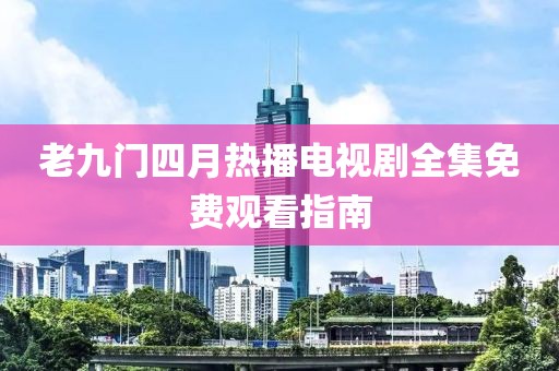老九門四月熱播電視劇全集免費(fèi)觀看指南