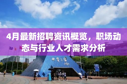 4月最新招聘資訊概覽，職場動態(tài)與行業(yè)人才需求分析