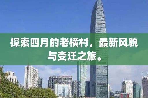 探索四月的老橫村，最新風貌與變遷之旅。