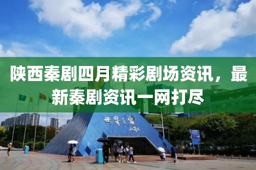 陜西秦劇四月精彩劇場資訊，最新秦劇資訊一網(wǎng)打盡