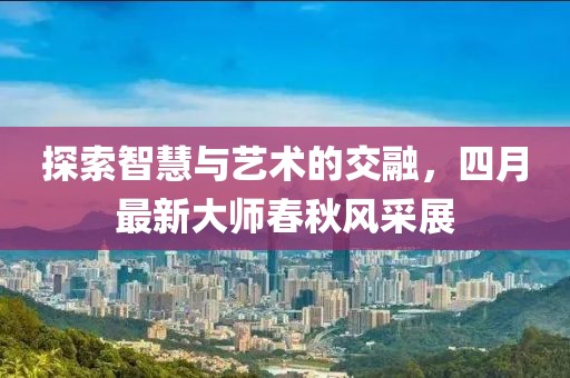 探索智慧與藝術的交融，四月最新大師春秋風采展