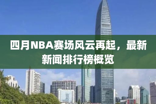 四月NBA賽場風(fēng)云再起，最新新聞排行榜概覽