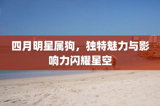 四月明星屬狗，獨特魅力與影響力閃耀星空