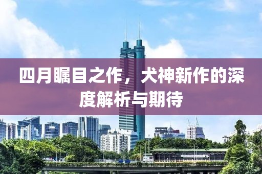 四月矚目之作，犬神新作的深度解析與期待