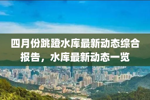 四月份跳蹬水庫最新動態綜合報告，水庫最新動態一覽