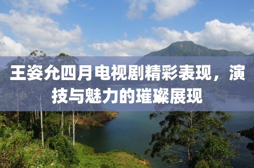 王姿允四月電視劇精彩表現，演技與魅力的璀璨展現