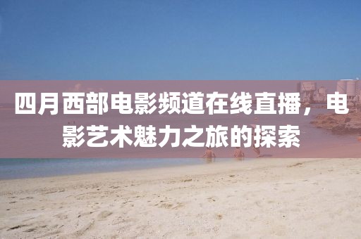 四月西部電影頻道在線直播，電影藝術魅力之旅的探索