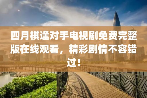 四月棋逢對手電視劇免費完整版在線觀看，精彩劇情不容錯過！