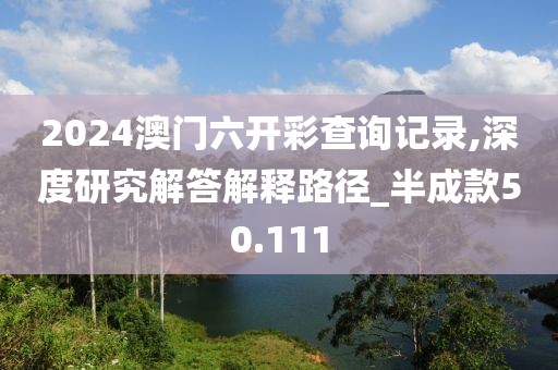 2024澳門六開彩查詢記錄,深度研究解答解釋路徑_半成款50.111
