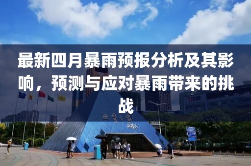 最新四月暴雨預(yù)報(bào)分析及其影響，預(yù)測(cè)與應(yīng)對(duì)暴雨帶來的挑戰(zhàn)