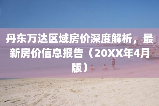 丹東萬達(dá)區(qū)域房?jī)r(jià)深度解析，最新房?jī)r(jià)信息報(bào)告（20XX年4月版）