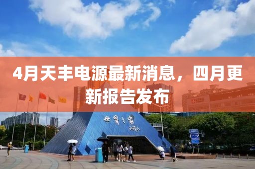 4月天豐電源最新消息，四月更新報(bào)告發(fā)布