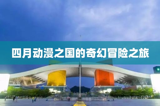 四月動漫之國的奇幻冒險之旅