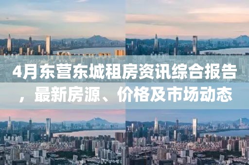 4月東營東城租房資訊綜合報告，最新房源、價格及市場動態(tài)