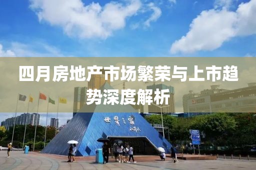 四月房地產(chǎn)市場繁榮與上市趨勢深度解析