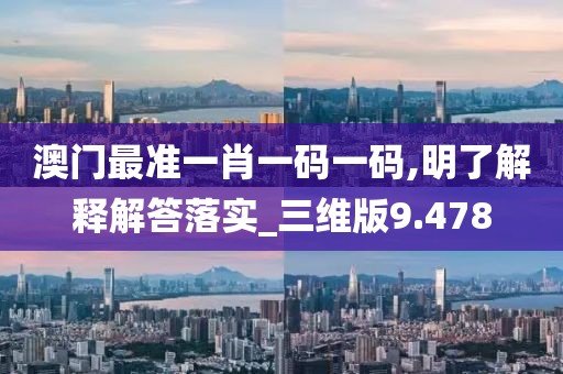 澳門最準一肖一碼一碼,明了解釋解答落實_三維版9.478