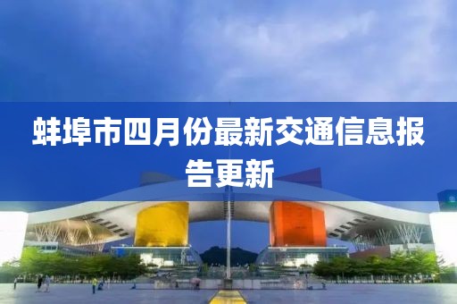 蚌埠市四月份最新交通信息報告更新