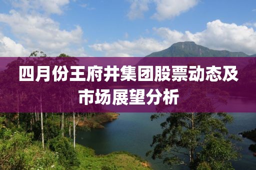 四月份王府井集團股票動態及市場展望分析