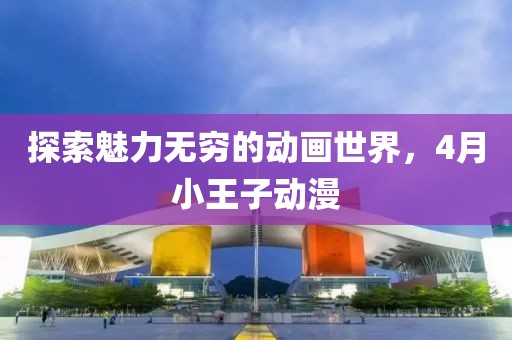 探索魅力無窮的動畫世界，4月小王子動漫