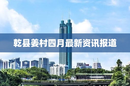 乾縣姜村四月最新資訊報道
