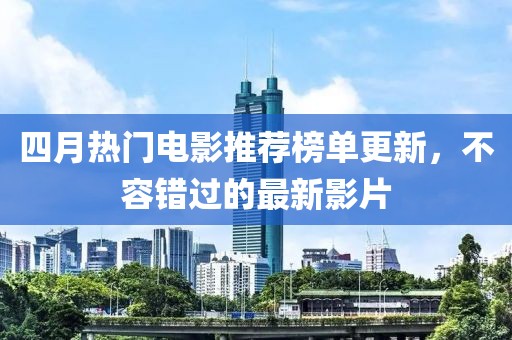 四月熱門電影推薦榜單更新，不容錯過的最新影片
