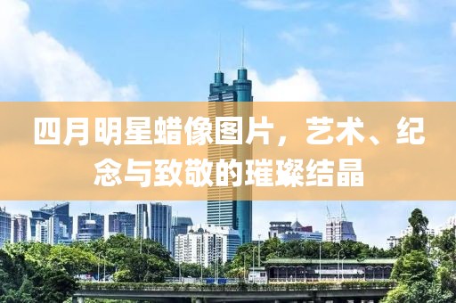 四月明星蠟像圖片，藝術、紀念與致敬的璀璨結晶