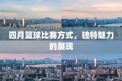 四月籃球比賽方式，獨特魅力的展現(xiàn)