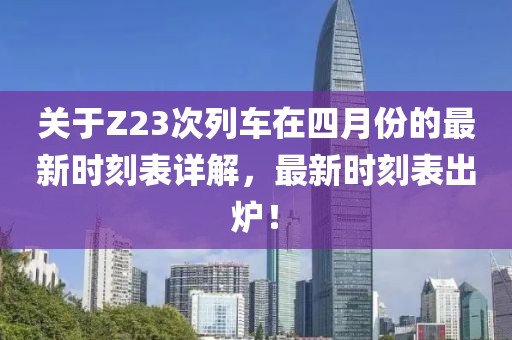關于Z23次列車在四月份的最新時刻表詳解，最新時刻表出爐！