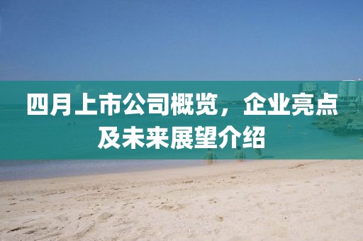 四月上市公司概覽，企業(yè)亮點(diǎn)及未來展望介紹