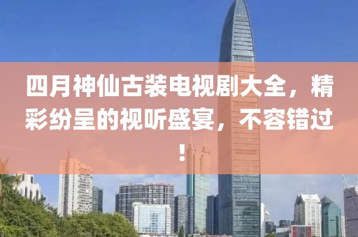 四月神仙古裝電視劇大全，精彩紛呈的視聽盛宴，不容錯過！