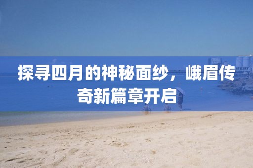 探尋四月的神秘面紗，峨眉傳奇新篇章開啟