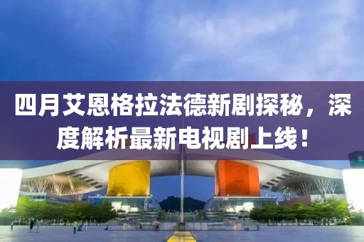 四月艾恩格拉法德新劇探秘，深度解析最新電視劇上線！