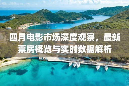 四月電影市場深度觀察，最新票房概覽與實時數據解析