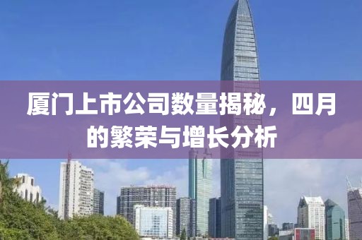 廈門上市公司數(shù)量揭秘，四月的繁榮與增長分析