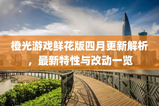 橙光游戲鮮花版四月更新解析，最新特性與改動一覽