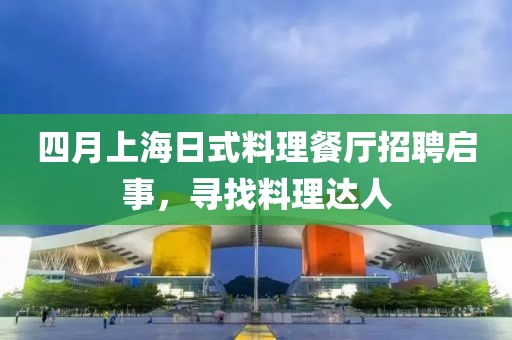 四月上海日式料理餐廳招聘啟事，尋找料理達(dá)人