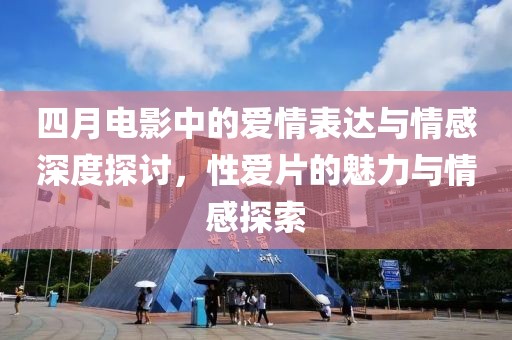 四月電影中的愛情表達與情感深度探討，性愛片的魅力與情感探索