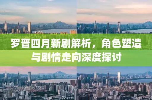 羅晉四月新劇解析，角色塑造與劇情走向深度探討